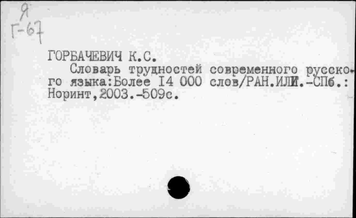 ﻿ГОРБАЧЕВИЧ К.С.
Словарь трудностей современного русско» го языка:Более 14 000 слов/РАН.ИЛЙ.-СПб.: Норинт,2003.-509с.